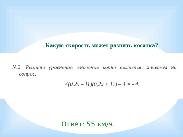 Какую скорость может развить косатка?  № 2. Решите уравнение, значение корня является ответом на вопрос.  4(0,2х – 11)(0,2х + 11) – 4 = - 4. Ответ: 55 км/ч.