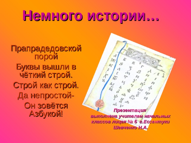 Немного истории… Прапрадедовской порой Буквы вышли в чёткий строй. Строй как строй. Да непростой- Он зовётся Азбукой! Презентация выполнена учителем начальных классов лицея № 6 г.Ессентуки Шевченко Н.А.  