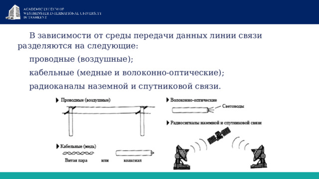 В зависимости от среды передачи данных линии связи разделяются на следующие: проводные (воздушные); кабельные (медные и волоконно-оптические); радиоканалы наземной и спутниковой связи. 