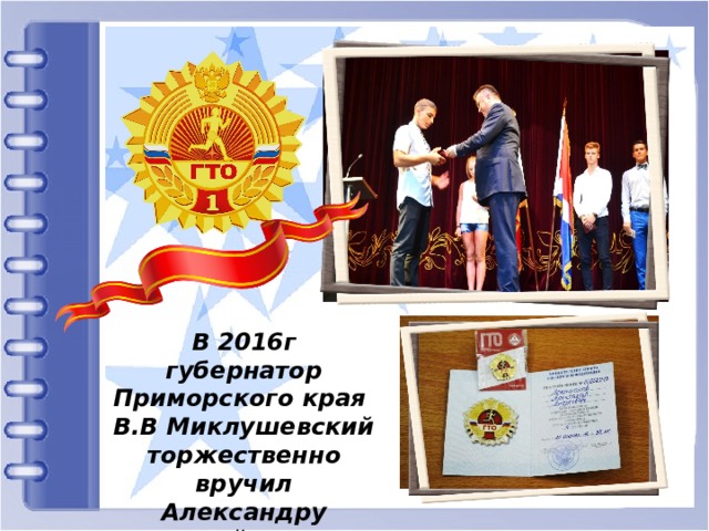 В 2016г губернатор Приморского края В.В Миклушевский торжественно вручил Александру золотой значок ГТО. 