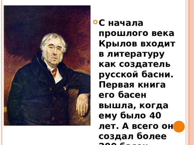 С начала прошлого века Крылов входит в литературу как создатель русской басни. Первая книга его басен вышла, когда ему было 40 лет. А всего он создал более 200 басен.