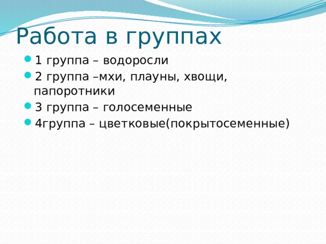 Работа в группах 1 группа – водоросли 2 группа –мхи, плауны, хвощи, папоротники 3 группа – голосеменные 4группа – цветковые(покрытосеменные) 