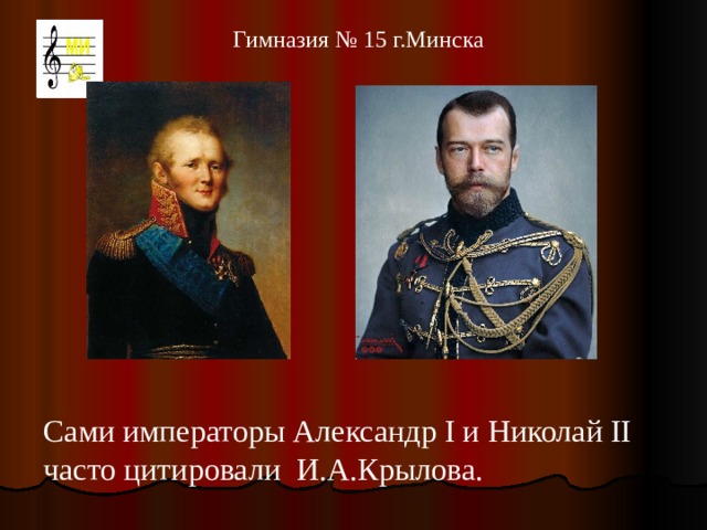   Гимназия № 15 г.Минска Сами императоры Александр I и Николай II часто цитировали И.А.Крылова. 