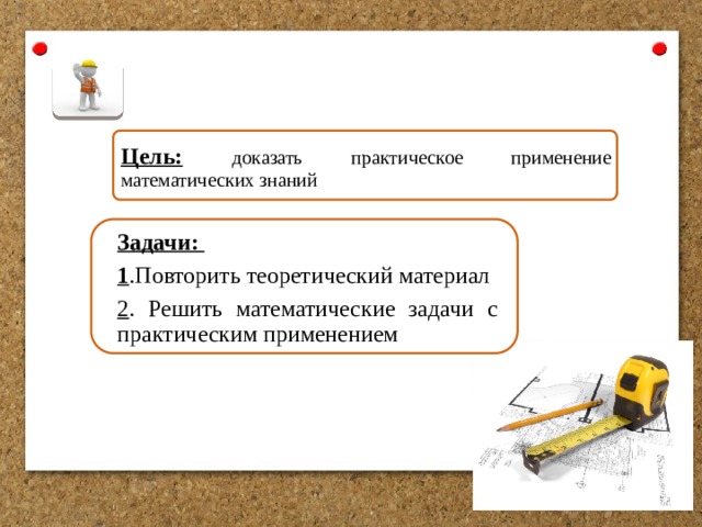 Цель:  доказать практическое применение математических знаний Задачи: 1 .Повторить теоретический материал 2 . Решить математические задачи с практическим применением 