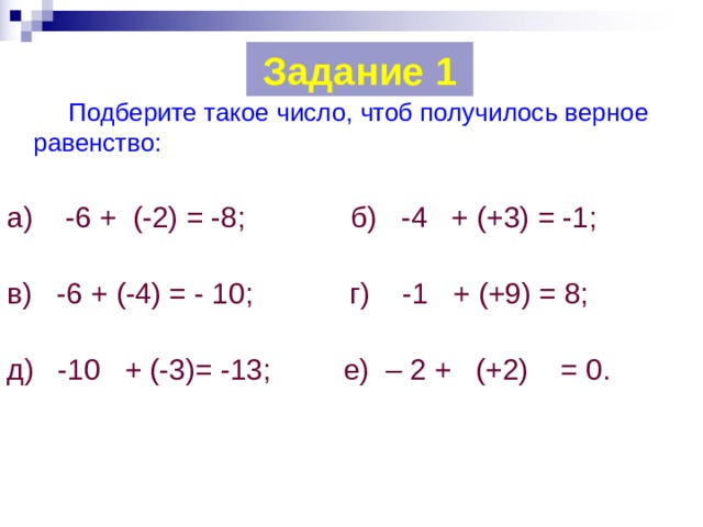 Задание 1   Подберите такое число, чтоб получилось верное равенство: а) -6 + (-2) = -8; б) -4 + (+3) = -1; в) -6 + (-4) = - 10; г) -1 + (+9) = 8; д) -10 + (-3)= -13; е) – 2 + (+2) = 0. 