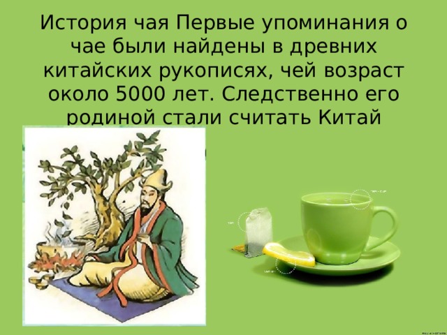 История чая Первые упоминания о чае были найдены в древних китайских рукописях, чей возраст около 5000 лет. Следственно его родиной стали считать Китай 