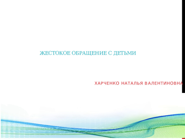     Жестокое обращение с детьми       Харченко Наталья Валентиновна  