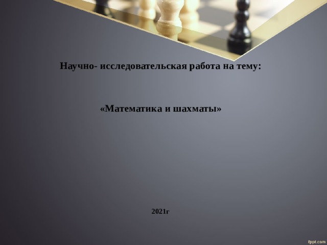 Научно- исследовательская работа на тему:   «Математика и шахматы»              2021г         