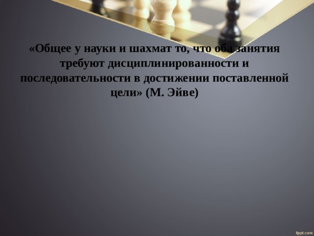 «Общее у науки и шахмат то, что оба занятия требуют дисциплинированности и последовательности в достижении поставленной цели» (М. Эйве) 