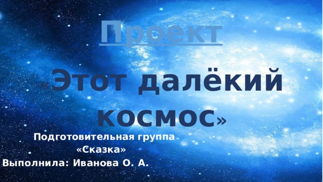 Проект « Этот далёкий космос »  Подготовительная группа «Сказка» Выполнила: Иванова О. А.   