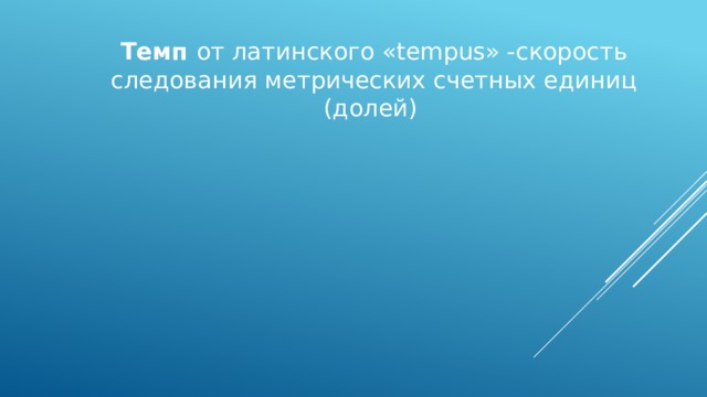 Темп от латинского «tempus» -скорость следования метрических счетных единиц (долей) 