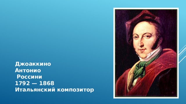 Джоаккино Антонио  Россини 1792 — 1868 Итальянский композитор 