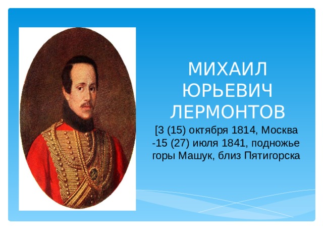 МИХАИЛ ЮРЬЕВИЧ ЛЕРМОНТОВ  [3 (15) октября 1814, Москва -15 (27) июля 1841, подножье горы Машук, близ Пятигорска      