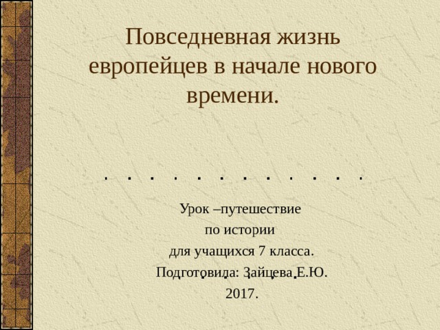 Повседневная жизнь европейцев в начале нового времени. Урок –путешествие по истории для учащихся 7 класса. Подготовила: Зайцева Е.Ю. 2017. 
