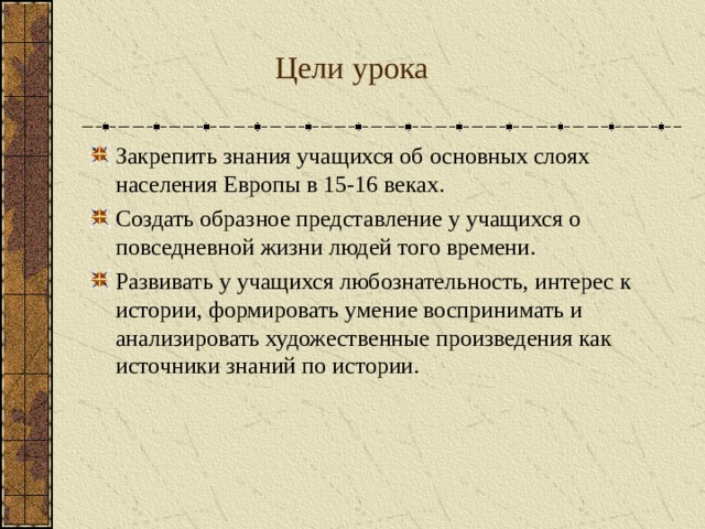  Цели урока Закрепить знания учащихся об основных слоях населения Европы в 15-16 веках. Создать образное представление у учащихся о повседневной жизни людей того времени. Развивать у учащихся любознательность, интерес к истории, формировать умение воспринимать и анализировать художественные произведения как источники знаний по истории. 