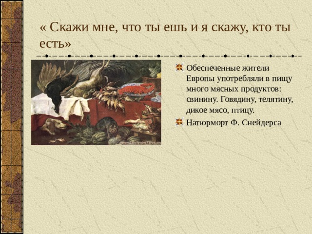 « Скажи мне, что ты ешь и я скажу, кто ты есть» Обеспеченные жители Европы употребляли в пищу много мясных продуктов: свинину. Говядину, телятину, дикое мясо, птицу. Натюрморт Ф. Снейдерса 