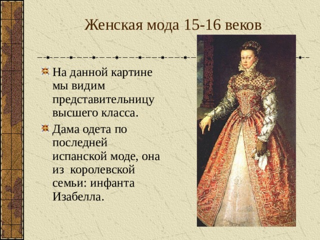Женская мода 15-16 веков На данной картине мы видим представительницу высшего класса. Дама одета по последней испанской моде, она из королевской семьи: инфанта Изабелла. 