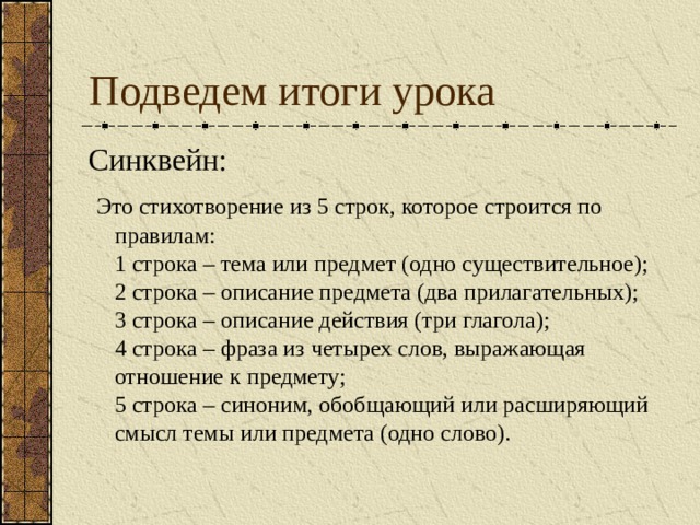 Подведем итоги урока Синквейн:   Это стихотворение из 5 строк, которое строится по правилам:  1 строка – тема или предмет (одно существительное);  2 строка – описание предмета (два прилагательных);  3 строка – описание действия (три глагола);  4 строка – фраза из четырех слов, выражающая отношение к предмету;  5 строка – синоним, обобщающий или расширяющий смысл темы или предмета (одно слово). 