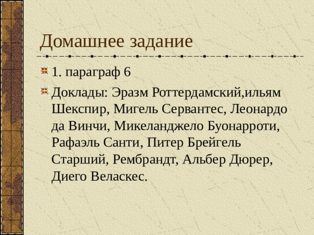 Домашнее задание 1. параграф 6 Доклады: Эразм Роттердамский,ильям Шекспир, Мигель Сервантес, Леонардо да Винчи, Микеланджело Буонарроти, Рафаэль Санти, Питер Брейгель Старший, Рембрандт, Альбер Дюрер, Диего Веласкес.  