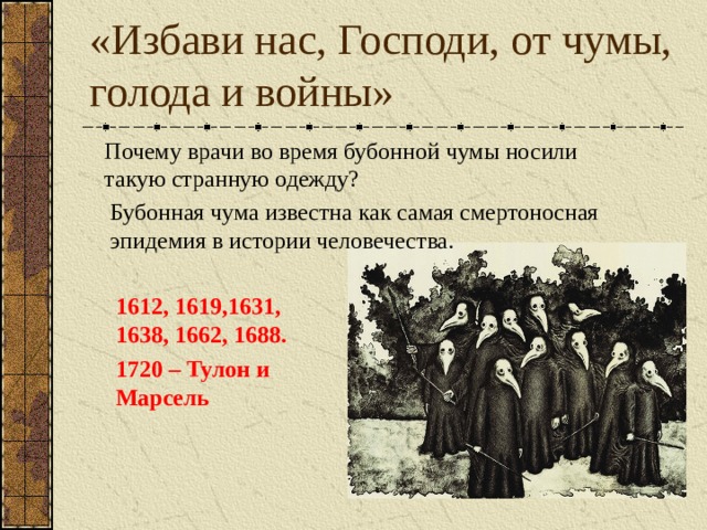 «Избави нас, Господи, от чумы, голода и войны» Почему врачи во время бубонной чумы носили такую странную одежду? Бубонная чума известна как самая смертоносная эпидемия в истории человечества. 1612, 1619,1631, 1638, 1662, 1688. 1720 – Тулон и Марсель 