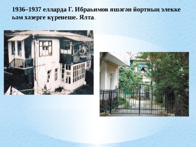 1936–1937 елларда Г. Ибраһимов яшәгән йортның элекке һәм хәзерге күренеше. Ялта . 