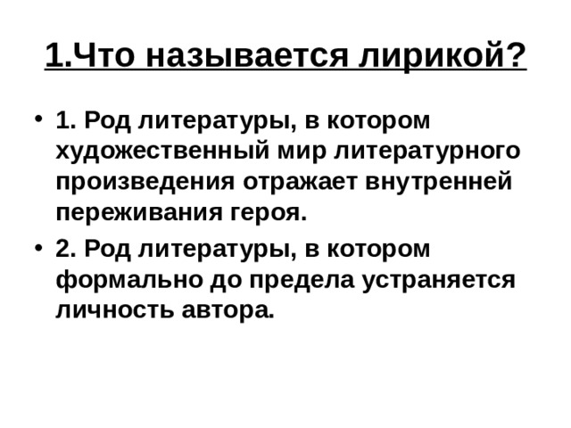 1.Что называется лирикой? 1. Род литературы, в котором художественный мир литературного произведения отражает внутренней переживания героя. 2. Род литературы, в котором формально до предела устраняется личность автора. 
