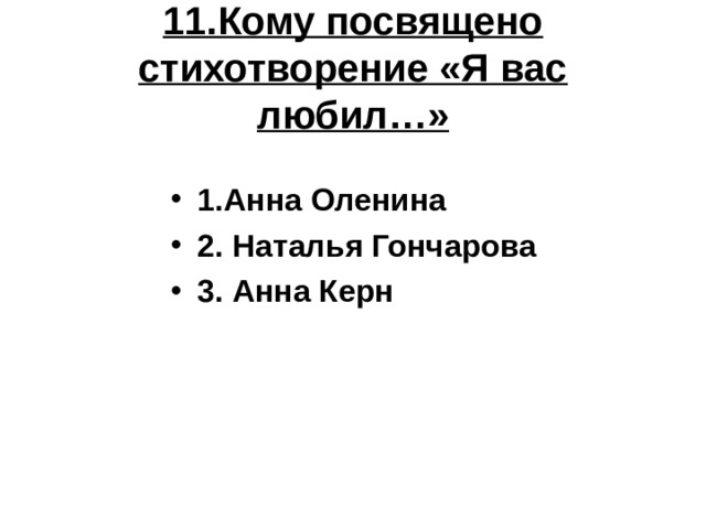 11.Кому посвящено стихотворение «Я вас любил…» 1.Анна Оленина 2. Наталья Гончарова 3. Анна Керн 