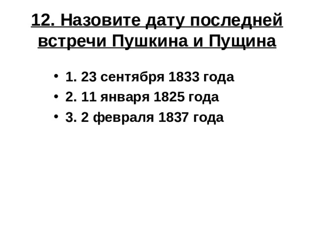12. Назовите дату последней встречи Пушкина и Пущина 1. 23 сентября 1833 года 2. 11 января 1825 года 3. 2 февраля 1837 года 
