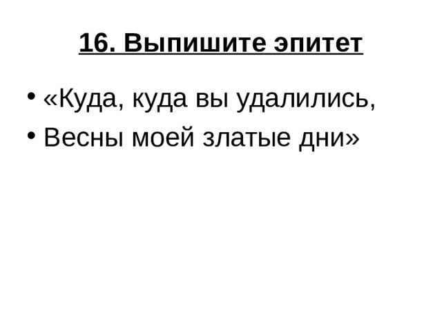 16. Выпишите эпитет «Куда, куда вы удалились, Весны моей златые дни» 