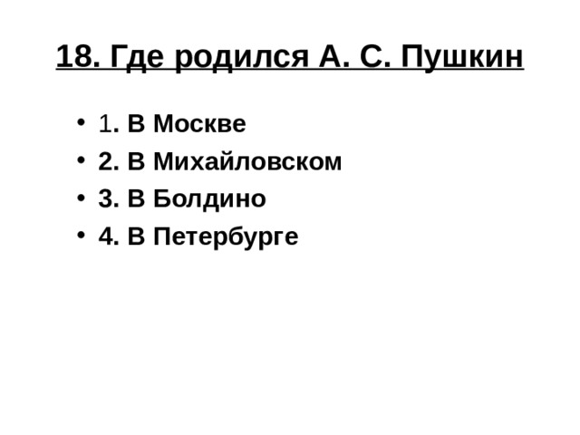 18. Где родился А. С. Пушкин 1 . В Москве 2. В Михайловском 3. В Болдино 4. В Петербурге 