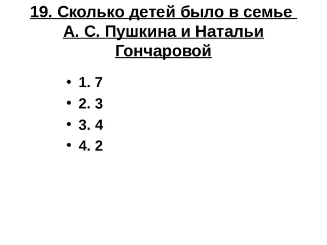 19. Сколько детей было в семье А. С. Пушкина и Натальи Гончаровой 1. 7 2. 3 3. 4 4. 2 