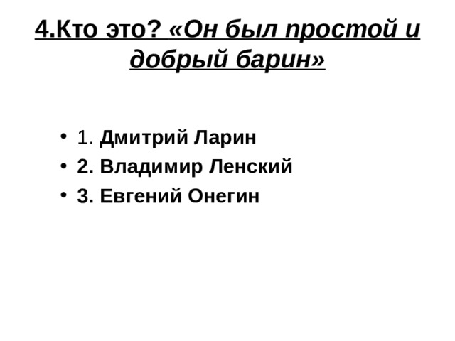 4.Кто это? «Он был простой и добрый барин» 1. Дмитрий Ларин 2. Владимир Ленский 3. Евгений Онегин 