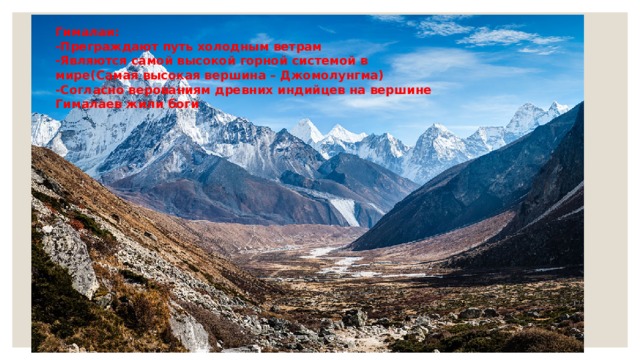 Гималаи: -Преграждают путь холодным ветрам -Являются самой высокой горной системой в мире(Самая высокая вершина – Джомолунгма) -Согласно верованиям древних индийцев на вершине Гималаев жили боги 