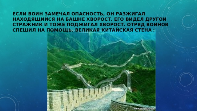 Если воин замечал опасность, он разжигал находящийся на башне хворост. Его видел другой стражник и тоже поджигал хворост. Отряд воинов спешил на помощь. Великая Китайская стена : 