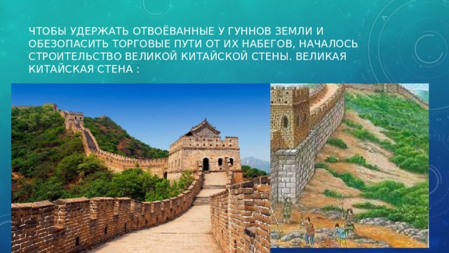 Чтобы удержать отвоёванные у гуннов земли и обезопасить торговые пути от их набегов, началось строительство Великой Китайской стены. Великая Китайская стена : 
