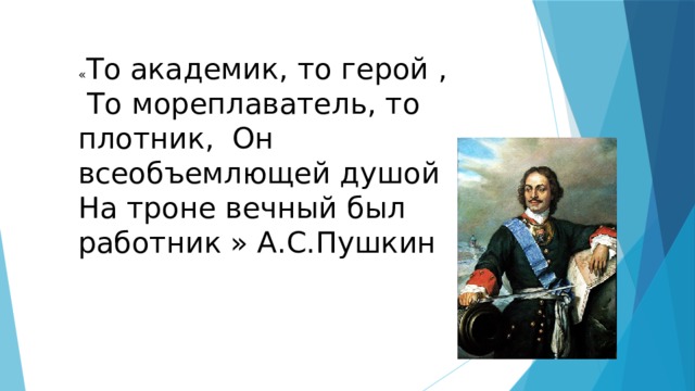 « То академик, то герой ,  То мореплаватель, то плотник, Он всеобъемлющей душой На троне вечный был работник » А.С.Пушкин 