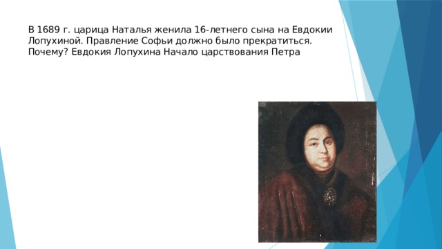 В 1689 г. царица Наталья женила 16-летнего сына на Евдокии Лопухиной. Правление Софьи должно было прекратиться. Почему? Евдокия Лопухина Начало царствования Петра 