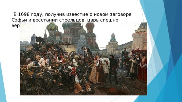  В 1698 году, получив известие о новом заговоре Софьи и восстании стрельцов, царь спешно вернулся в Россию. 