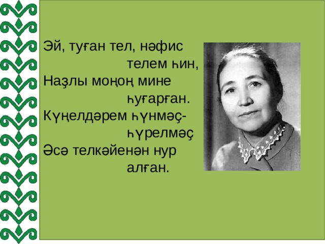 Эй, туған тел, нәфис  телем һин,  Наҙлы моңоң мине  һуғарған.  Күңелдәрем һүнмәҫ-  һүрелмәҫ  Әсә телкәйенән нур  алған.   