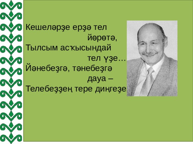 Кешеләрҙе ерҙә тел  йөрөтә,  Тылсым асҡысындай  тел үҙе…  Йәнебеҙгә, тәнебеҙгә  дауа –  Телебеҙҙең тере диңгеҙе. 
