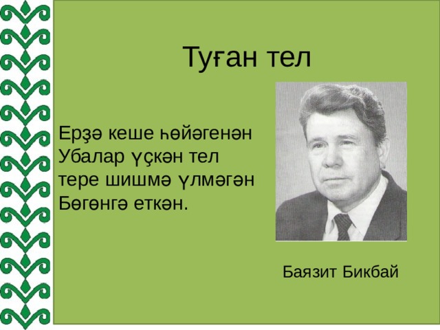 Туған тел Ерҙә кеше һөйәгенән Убалар үҫкән тел тере шишмә үлмәгән Бөгөнгә еткән.  Баязит Бикбай 