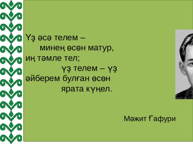 Үҙ әсә телем –  минең өсөн матур, иң тәмле тел;  үҙ телем – үҙ әйберем булған өсөн  ярата күңел.    Мәжит Ғафури 