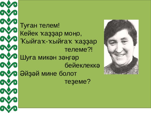 Туған телем! Кейек ҡаҙҙар моңо, Ҡыйғаҡ-ҡыйғаҡ ҡаҙҙар  телеме?! Шуға микән зәңгәр  бейеклеккә Әйҙәй мине болот  теҙеме? 