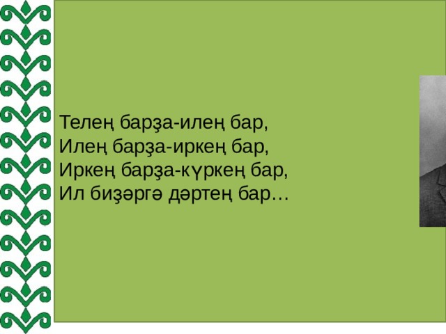 Телең барҙа-илең бар, Илең барҙа-иркең бар, Иркең барҙа-күркең бар, Ил биҙәргә дәртең бар… 