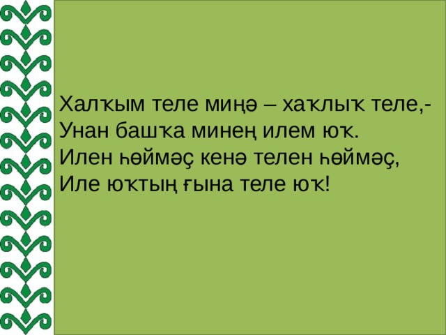 Халҡым теле миңә – хаҡлыҡ теле,-  Унан башҡа минең илем юҡ.  Илен һөймәҫ кенә телен һөймәҫ,  Иле юҡтың ғына теле юҡ! 