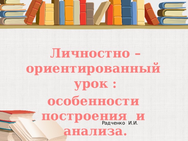 Личностно – ориентированный урок : особенности построения и анализа. Радченко И.И. 