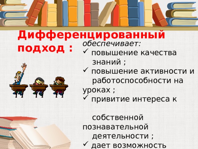 Дифференцированный подход : обеспечивает:  повышение качества  знаний ;  повышение активности и  работоспособности на уроках ;  привитие интереса к  собственной познавательной  деятельности ;  дает возможность каждому  ученику видеть себя в развитии. 