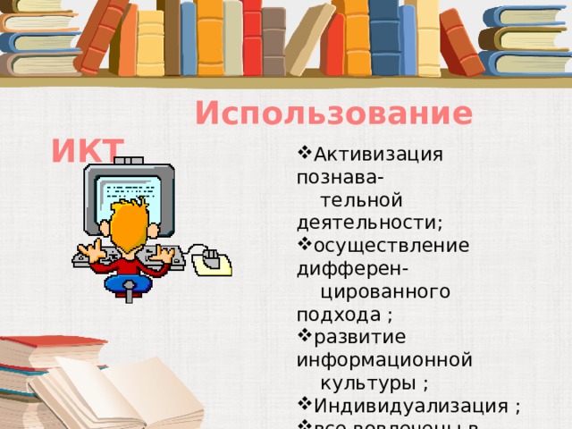  Использование ИКТ Активизация познава-  тельной деятельности; осуществление дифферен-  цированного подхода ; развитие информационной  культуры ; Индивидуализация ; все вовлечены в процесс  познания . 