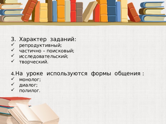 Характер заданий: репродуктивный; частично – поисковый; исследовательский; творческий. 4. На уроке используются формы общения : монолог; диалог; полилог. 