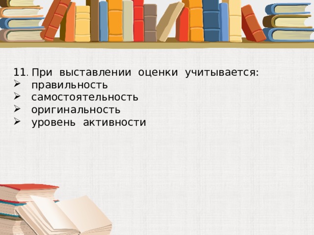 11 . При выставлении оценки учитывается:  правильность  самостоятельность  оригинальность  уровень активности 